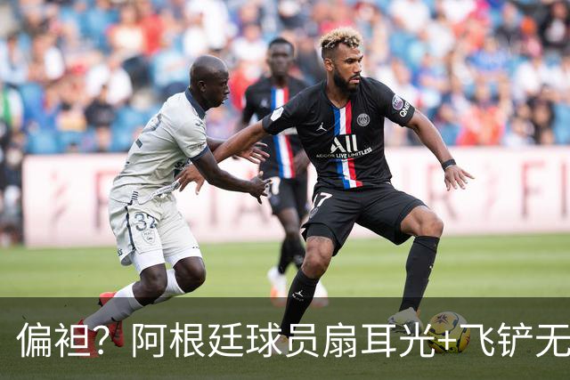 偏袒？阿根廷球员扇耳光+飞铲无牌 罗梅罗疑似连场逃黄