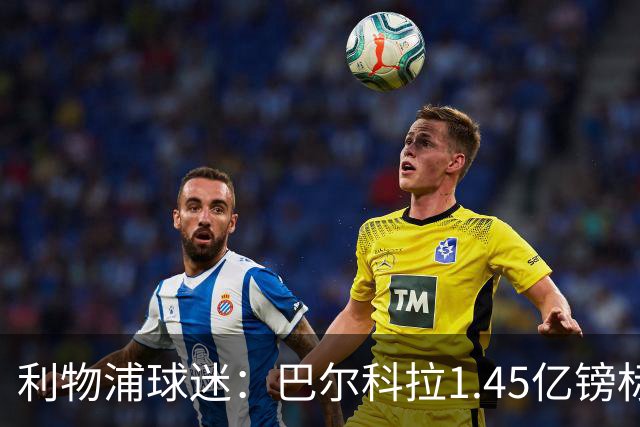 利物浦球迷：巴尔科拉1.45亿镑标价太离谱，维尼修斯才1.37亿