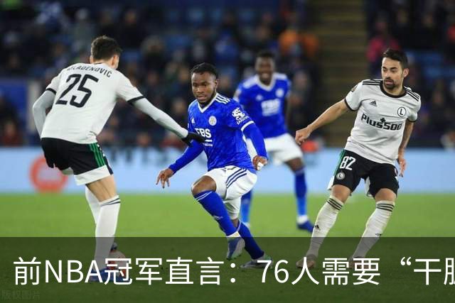 前NBA冠军直言：76人需要“干脏活的” 这笔签约没解决防守硬度