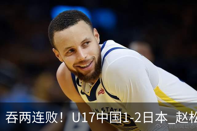 吞两连败！U17中国1-2日本 赵松源破门U17国足全场仅2次射门