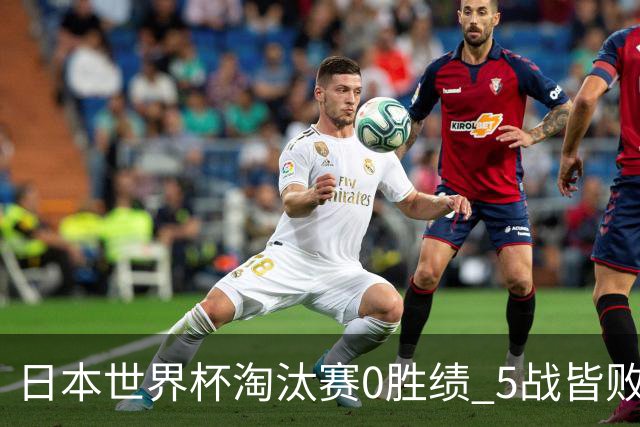 日本世界杯淘汰赛0胜绩 5战皆败2输点球2遭逆转绝杀