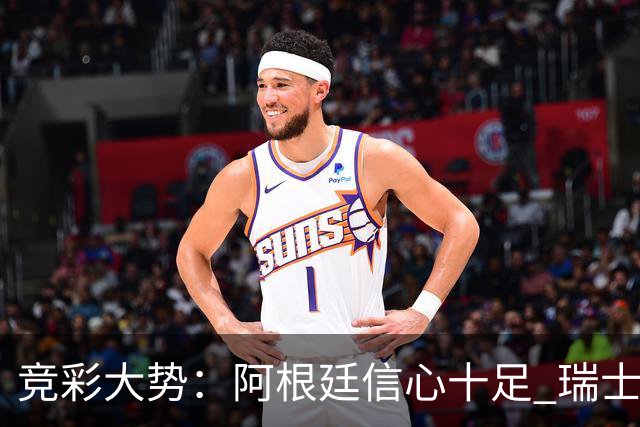 竞彩大势：阿根廷信心十足 瑞士不败可期