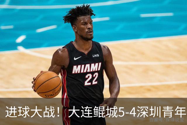 进球大战！大连鲲城5-4深圳青年人近7轮首胜 刘云双响+超级世界波